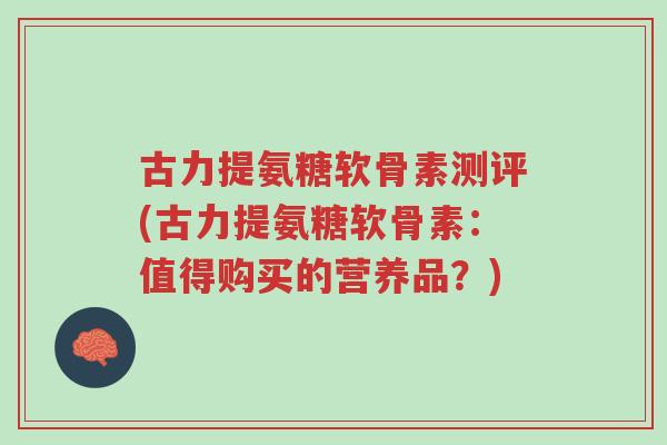 古力提氨糖软骨素测评(古力提氨糖软骨素:值得购买的营养品?)-第1张图片-超越 古力提氨糖软骨素测评(古力提氨糖软骨素:值得购买的营养品?)-第1张图片-超越