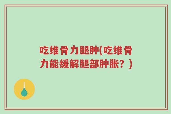 吃维骨力腿肿(吃维骨力能缓解腿部肿胀？)-第1张图片-超越