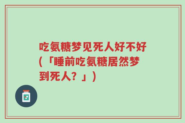 吃氨糖梦见死人好不好(「睡前吃氨糖居然梦到死人?」)-第1张图片-超越 吃氨糖梦见死人好不好(「睡前吃氨糖居然梦到死人?」)-第1张图片-超越