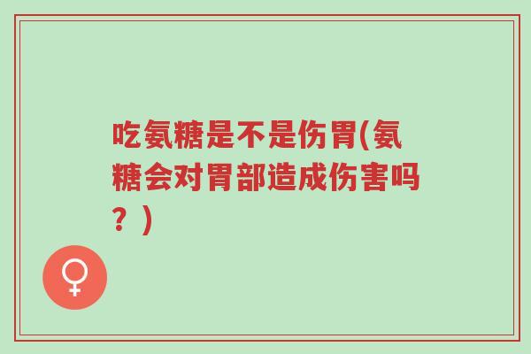 吃氨糖是不是伤胃(氨糖会对胃部造成伤害吗?)-第1张图片-超越 吃氨糖是不是伤胃(氨糖会对胃部造成伤害吗?)-第1张图片-超越