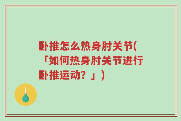 卧推怎么热身肘关节(「如何热身肘关节进行卧推运动?」)-第1张图片-超越 卧推怎么热身肘关节(「如何热身肘关节进行卧推运动?」)-第1张图片-超越