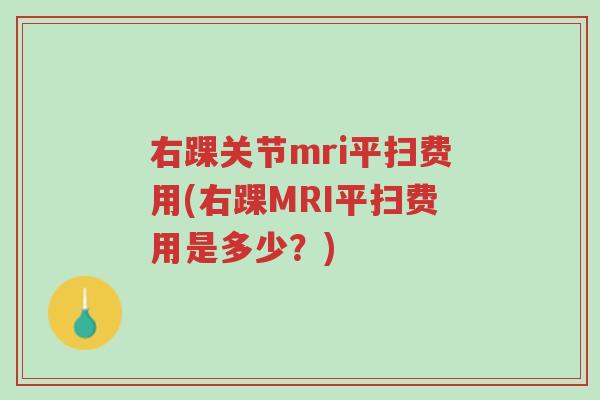 右踝关节mri平扫费用(右踝MRI平扫费用是多少?)-第1张图片-超越 右踝关节mri平扫费用(右踝MRI平扫费用是多少?)-第1张图片-超越