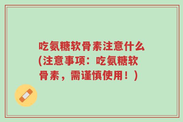 吃氨糖软骨素注意什么(注意事项：吃氨糖软骨素，需谨慎使用！)-第1张图片-超越