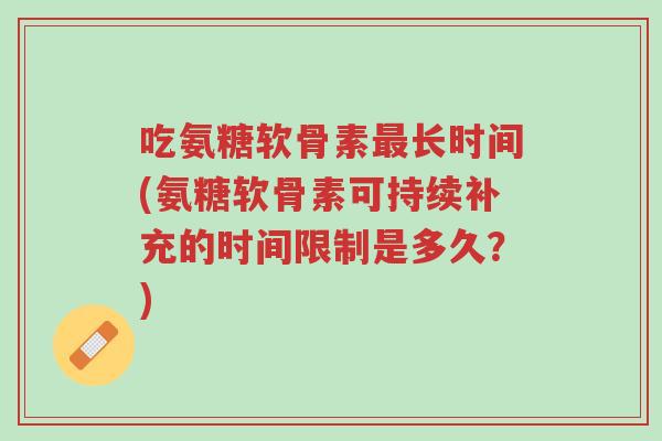 吃氨糖软骨素最长时间(氨糖软骨素可持续补充的时间限制是多久?)-第1张图片-超越 吃氨糖软骨素最长时间(氨糖软骨素可持续补充的时间限制是多久?)-第1张图片-超越