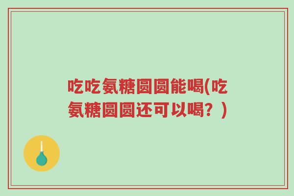 吃吃氨糖圆圆能喝(吃氨糖圆圆还可以喝？)-第1张图片-超越