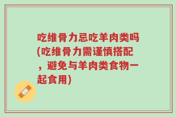 吃维骨力忌吃羊肉类吗(吃维骨力需谨慎搭配，避免与羊肉类食物一起食用)-第1张图片-超越