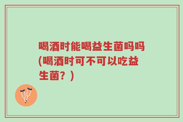 喝酒时能喝益生菌吗吗(喝酒时可不可以吃益生菌?)-第1张图片-超越 喝酒时能喝益生菌吗吗(喝酒时可不可以吃益生菌?)-第1张图片-超越