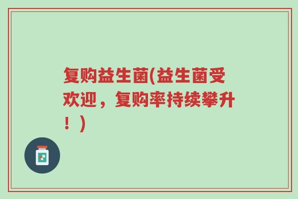 复购益生菌(益生菌受欢迎,复购率持续攀升!)-第1张图片-超越 复购益生菌(益生菌受欢迎,复购率持续攀升!)-第1张图片-超越