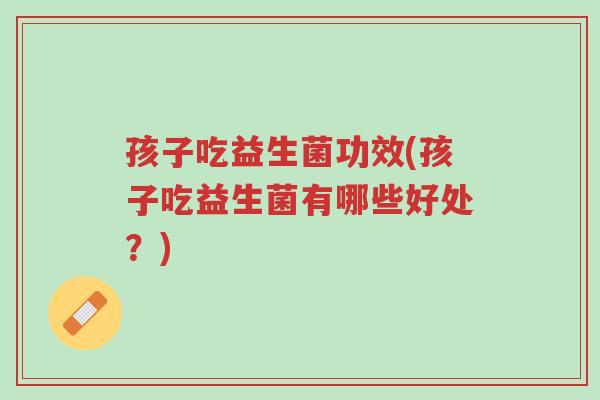 孩子吃益生菌功效(孩子吃益生菌有哪些好处?)-第1张图片-超越 孩子吃益生菌功效(孩子吃益生菌有哪些好处?)-第1张图片-超越