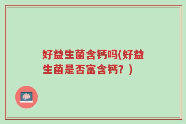 好益生菌含钙吗(好益生菌是否富含钙?)-第1张图片-超越 好益生菌含钙吗(好益生菌是否富含钙?)-第1张图片-超越