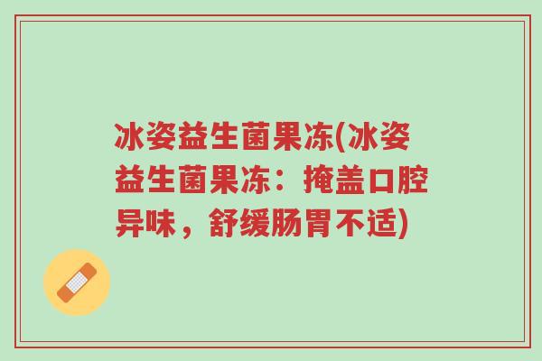 冰姿益生菌果冻(冰姿益生菌果冻:掩盖口腔异味,舒缓肠胃不适)-第1张图片-超越 冰姿益生菌果冻(冰姿益生菌果冻:掩盖口腔异味,舒缓肠胃不适)-第1张图片-超越
