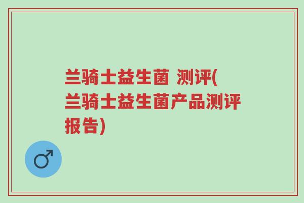 兰骑士益生菌 测评(兰骑士益生菌产品测评报告)-第1张图片-超越 兰骑士益生菌 测评(兰骑士益生菌产品测评报告)-第1张图片-超越