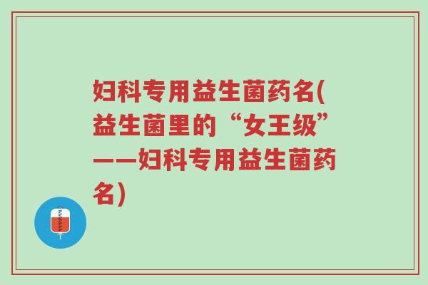 妇科专用益生菌药名(益生菌里的“女王级”——妇科专用益生菌药名)-第1张图片-超越 妇科专用益生菌药名(益生菌里的“女王级”——妇科专用益生菌药名)-第1张图片-超越
