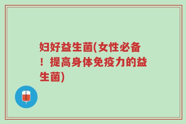 妇好益生菌(女性必备!提高身体免疫力的益生菌)-第1张图片-超越 妇好益生菌(女性必备!提高身体免疫力的益生菌)-第1张图片-超越