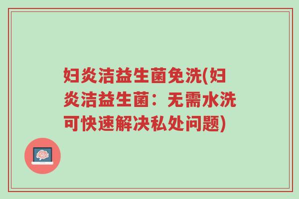 妇炎洁益生菌免洗(妇炎洁益生菌:无需水洗可快速解决私处问题)-第1张图片-超越 妇炎洁益生菌免洗(妇炎洁益生菌:无需水洗可快速解决私处问题)-第1张图片-超越