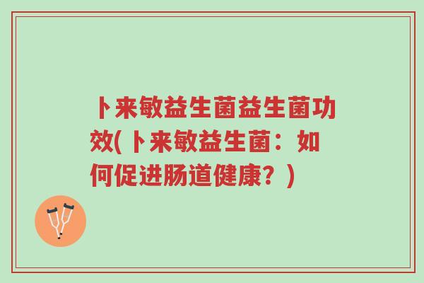 卜来敏益生菌益生菌功效(卜来敏益生菌:如何促进肠道健康?)-第1张图片-超越 卜来敏益生菌益生菌功效(卜来敏益生菌:如何促进肠道健康?)-第1张图片-超越