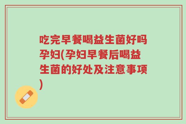 吃完早餐喝益生菌好吗孕妇(孕妇早餐后喝益生菌的好处及注意事项)-第1张图片-超越 吃完早餐喝益生菌好吗孕妇(孕妇早餐后喝益生菌的好处及注意事项)-第1张图片-超越