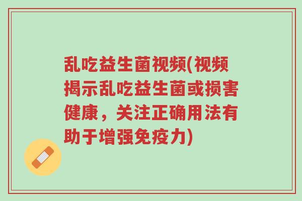 乱吃益生菌视频(视频揭示乱吃益生菌或损害健康,关注正确用法有助于增强免疫力)-第1张图片-超越 乱吃益生菌视频(视频揭示乱吃益生菌或损害健康,关注正确用法有助于增强免疫力)-第1张图片-超越