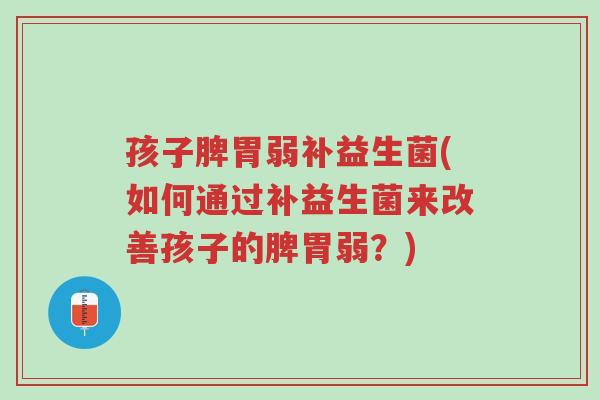 孩子脾胃弱补益生菌(如何通过补益生菌来改善孩子的脾胃弱?)-第1张图片-超越 孩子脾胃弱补益生菌(如何通过补益生菌来改善孩子的脾胃弱?)-第1张图片-超越