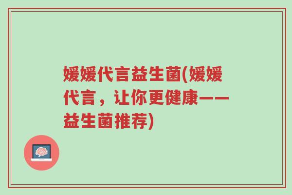 媛媛代言益生菌(媛媛代言,让你更健康——益生菌推荐)-第1张图片-超越 媛媛代言益生菌(媛媛代言,让你更健康——益生菌推荐)-第1张图片-超越