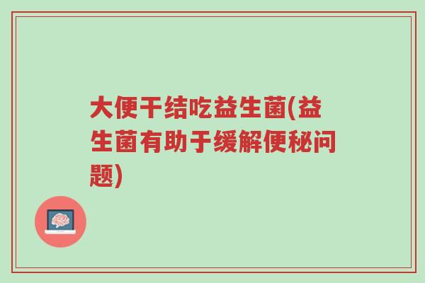 大便干结吃益生菌(益生菌有助于缓解便秘问题)-第1张图片-超越 大便干结吃益生菌(益生菌有助于缓解便秘问题)-第1张图片-超越
