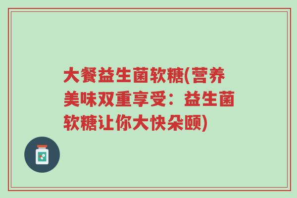 大餐益生菌软糖(营养美味双重享受：益生菌软糖让你大快朵颐)-第1张图片-超越