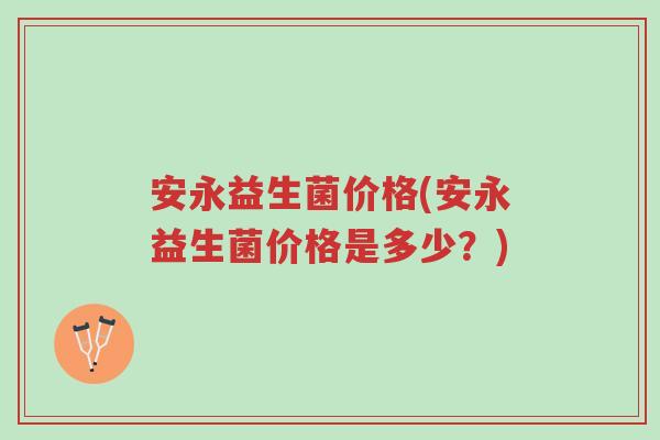 安永益生菌价格(安永益生菌价格是多少?)-第1张图片-超越 安永益生菌价格(安永益生菌价格是多少?)-第1张图片-超越