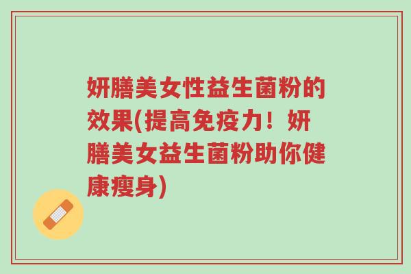 妍膳美女性益生菌粉的效果(提高免疫力!妍膳美女益生菌粉助你健康瘦身)-第1张图片-超越 妍膳美女性益生菌粉的效果(提高免疫力!妍膳美女益生菌粉助你健康瘦身)-第1张图片-超越