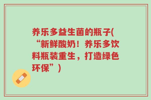 养乐多益生菌的瓶子(“新鲜酸奶!养乐多饮料瓶装重生,打造绿色环保”)-第1张图片-超越 养乐多益生菌的瓶子(“新鲜酸奶!养乐多饮料瓶装重生,打造绿色环保”)-第1张图片-超越
