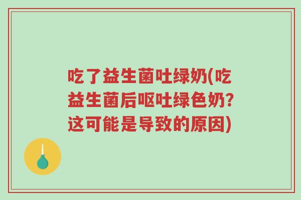 吃了益生菌吐绿奶(吃益生菌后呕吐绿色奶?这可能是导致的原因)-第1张图片-超越 吃了益生菌吐绿奶(吃益生菌后呕吐绿色奶?这可能是导致的原因)-第1张图片-超越