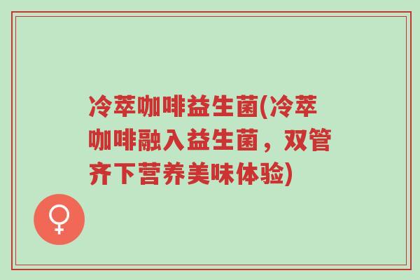 冷萃咖啡益生菌(冷萃咖啡融入益生菌,双管齐下营养美味体验)-第1张图片-超越 冷萃咖啡益生菌(冷萃咖啡融入益生菌,双管齐下营养美味体验)-第1张图片-超越