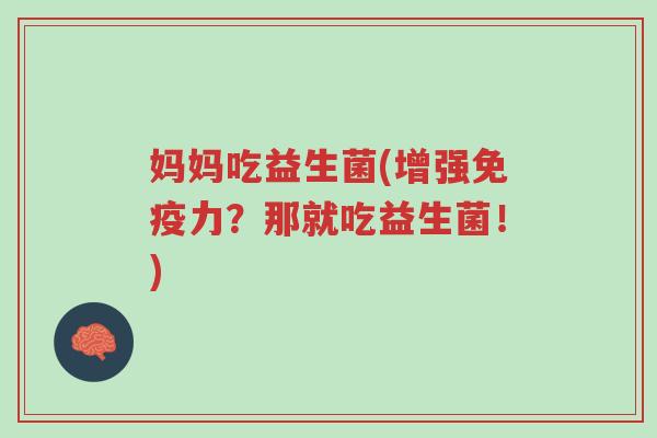 妈妈吃益生菌(增强免疫力?那就吃益生菌!)-第1张图片-超越 妈妈吃益生菌(增强免疫力?那就吃益生菌!)-第1张图片-超越