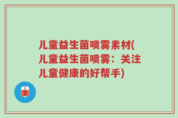儿童益生菌喷雾素材(儿童益生菌喷雾:关注儿童健康的好帮手)-第1张图片-超越 儿童益生菌喷雾素材(儿童益生菌喷雾:关注儿童健康的好帮手)-第1张图片-超越