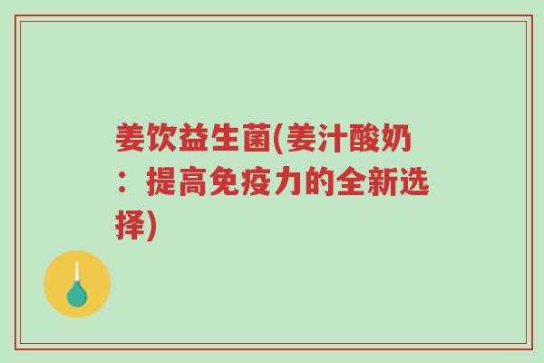 姜饮益生菌(姜汁酸奶：提高免疫力的全新选择)-第1张图片-超越