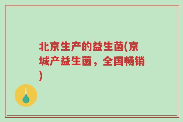 北京生产的益生菌(京城产益生菌，全国畅销)-第1张图片-超越
