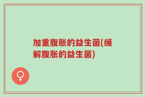 加重腹胀的益生菌(缓解腹胀的益生菌)-第1张图片-超越 加重腹胀的益生菌(缓解腹胀的益生菌)-第1张图片-超越