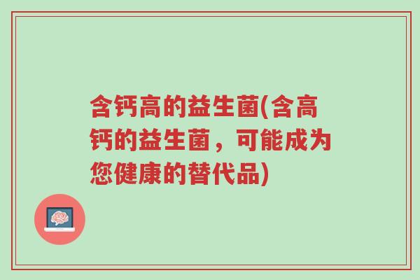 含钙高的益生菌(含高钙的益生菌，可能成为您健康的替代品)-第1张图片-超越