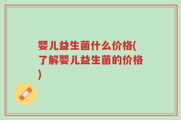 婴儿益生菌什么价格(了解婴儿益生菌的价格)-第1张图片-超越 婴儿益生菌什么价格(了解婴儿益生菌的价格)-第1张图片-超越