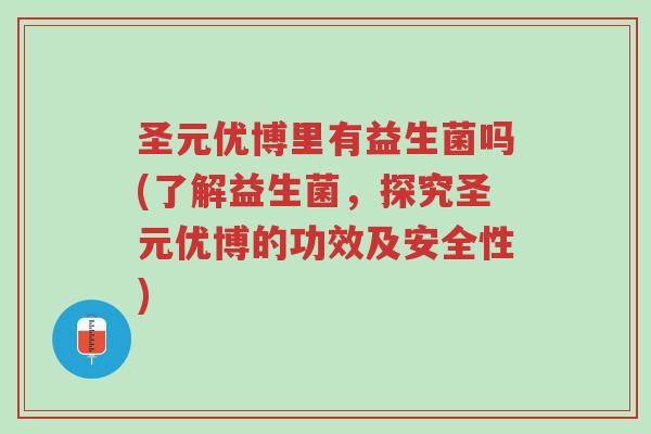 圣元优博里有益生菌吗(了解益生菌,探究圣元优博的功效及安全性)-第1张图片-超越 圣元优博里有益生菌吗(了解益生菌,探究圣元优博的功效及安全性)-第1张图片-超越