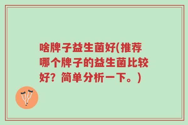 啥牌子益生菌好(推荐哪个牌子的益生菌比较好?简单分析一下。)-第1张图片-超越 啥牌子益生菌好(推荐哪个牌子的益生菌比较好?简单分析一下。)-第1张图片-超越