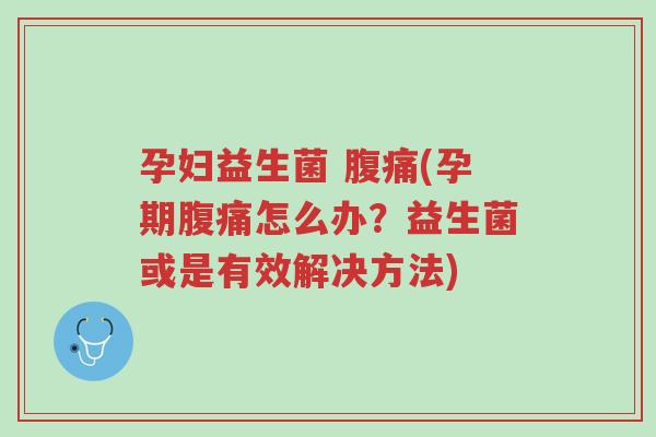 孕妇益生菌 腹痛(孕期腹痛怎么办?益生菌或是有效解决方法)-第1张图片-超越 孕妇益生菌 腹痛(孕期腹痛怎么办?益生菌或是有效解决方法)-第1张图片-超越