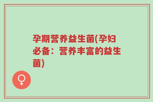 孕期营养益生菌(孕妇必备：营养丰富的益生菌)-第1张图片-超越