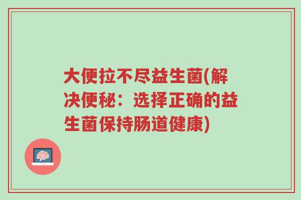 大便拉不尽益生菌(解决便秘:选择正确的益生菌保持肠道健康)-第1张图片-超越 大便拉不尽益生菌(解决便秘:选择正确的益生菌保持肠道健康)-第1张图片-超越