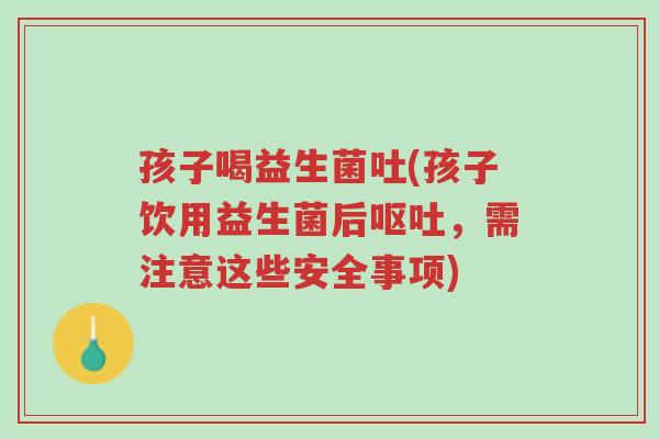 孩子喝益生菌吐(孩子饮用益生菌后呕吐,需注意这些安全事项)-第1张图片-超越 孩子喝益生菌吐(孩子饮用益生菌后呕吐,需注意这些安全事项)-第1张图片-超越