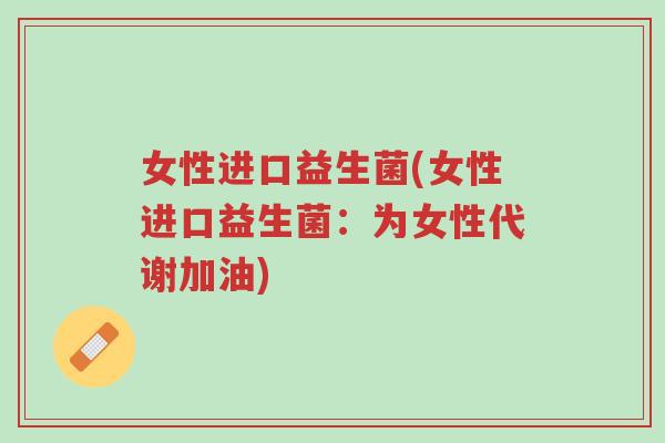 女性进口益生菌(女性进口益生菌:为女性代谢加油)-第1张图片-超越 女性进口益生菌(女性进口益生菌:为女性代谢加油)-第1张图片-超越