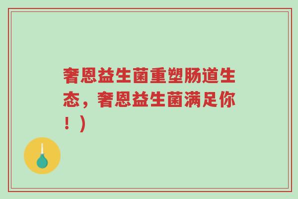 奢恩益生菌重塑肠道生态,奢恩益生菌满足你!)-第1张图片-超越 奢恩益生菌重塑肠道生态,奢恩益生菌满足你!)-第1张图片-超越