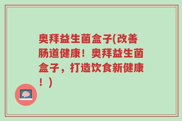奥拜益生菌盒子(改善肠道健康!奥拜益生菌盒子,打造饮食新健康!)-第1张图片-超越 奥拜益生菌盒子(改善肠道健康!奥拜益生菌盒子,打造饮食新健康!)-第1张图片-超越