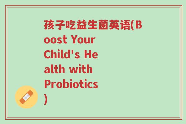 孩子吃益生菌英语(Boost Your Child's Health with Probiotics)-第1张图片-超越 孩子吃益生菌英语(Boost Your Child's Health with Probiotics)-第1张图片-超越