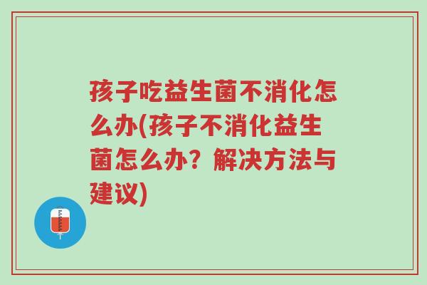 孩子吃益生菌不消化怎么办(孩子不消化益生菌怎么办?解决方法与建议)-第1张图片-超越 孩子吃益生菌不消化怎么办(孩子不消化益生菌怎么办?解决方法与建议)-第1张图片-超越