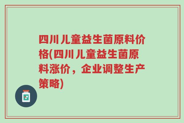 四川儿童益生菌原料价格(四川儿童益生菌原料涨价,企业调整生产策略)-第1张图片-超越 四川儿童益生菌原料价格(四川儿童益生菌原料涨价,企业调整生产策略)-第1张图片-超越